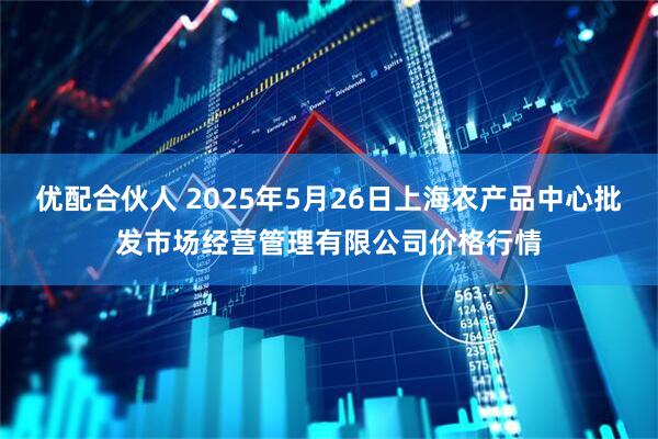 优配合伙人 2025年5月26日上海农产品中心批发市场经营管理有限公司价格行情