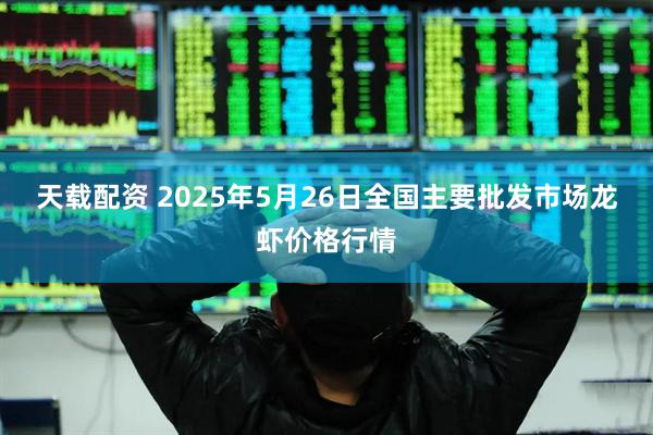 天载配资 2025年5月26日全国主要批发市场龙虾价格行情