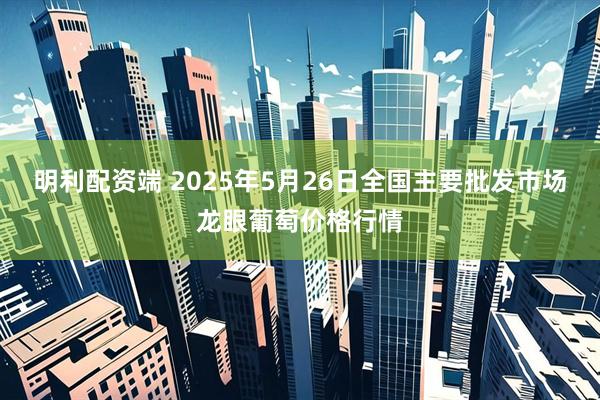 明利配资端 2025年5月26日全国主要批发市场龙眼葡萄价格行情