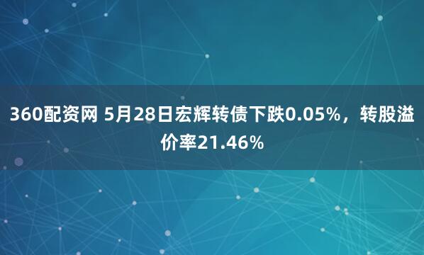 360配资网 5月28日宏辉转债下跌0.05%，转股溢价率21.46%