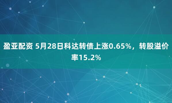 盈亚配资 5月28日科达转债上涨0.65%，转股溢价率15.2%