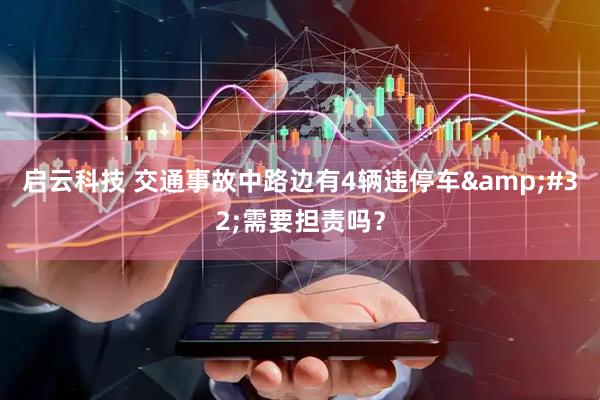 启云科技 交通事故中路边有4辆违停车&#32;需要担责吗？