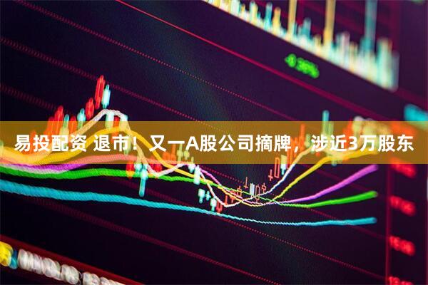 易投配资 退市！又一A股公司摘牌，涉近3万股东