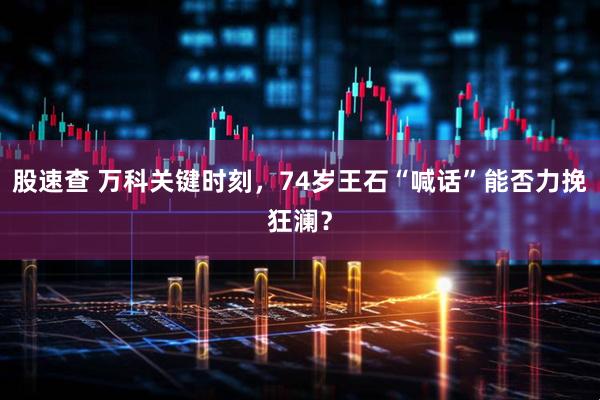 股速查 万科关键时刻，74岁王石“喊话”能否力挽狂澜？