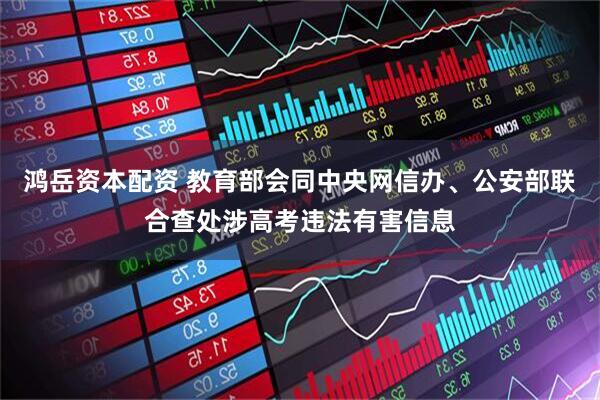鸿岳资本配资 教育部会同中央网信办、公安部联合查处涉高考违法有害信息