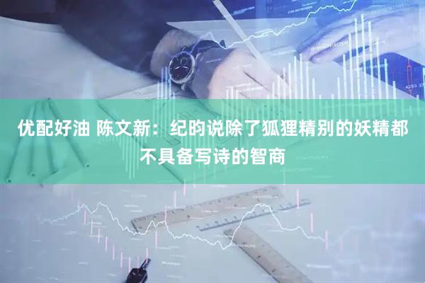 优配好油 陈文新：纪昀说除了狐狸精别的妖精都不具备写诗的智商
