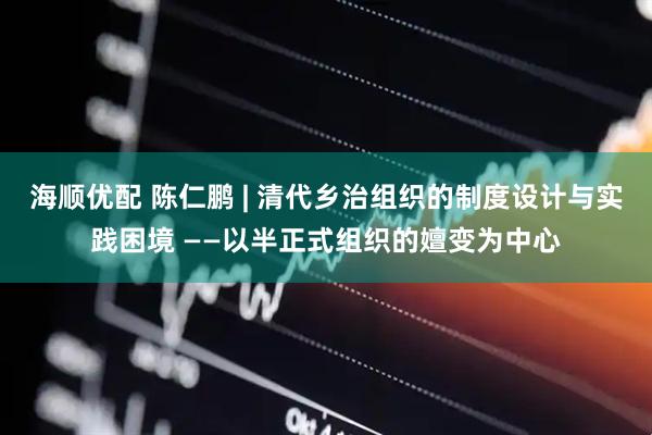 海顺优配 陈仁鹏 | 清代乡治组织的制度设计与实践困境 ——以半正式组织的嬗变为中心