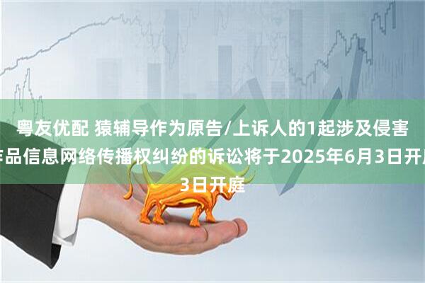 粤友优配 猿辅导作为原告/上诉人的1起涉及侵害作品信息网络传播权纠纷的诉讼将于2025年6月3日开庭