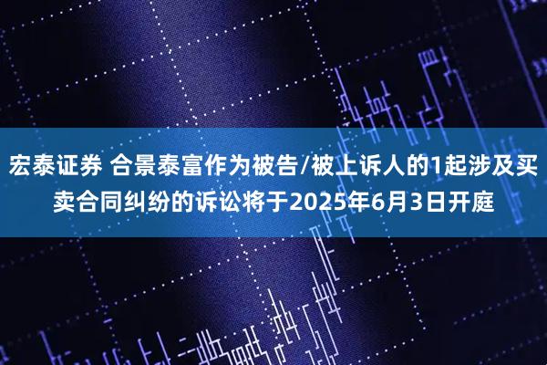 宏泰证券 合景泰富作为被告/被上诉人的1起涉及买卖合同纠纷的诉讼将于2025年6月3日开庭