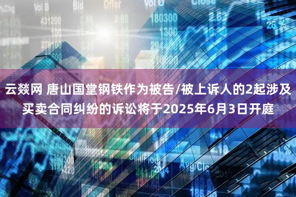 云燚网 唐山国堂钢铁作为被告/被上诉人的2起涉及买卖合同纠纷的诉讼将于2025年6月3日开庭