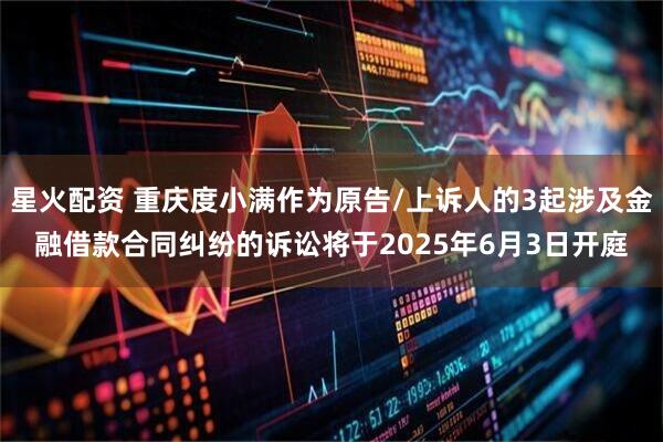星火配资 重庆度小满作为原告/上诉人的3起涉及金融借款合同纠纷的诉讼将于2025年6月3日开庭