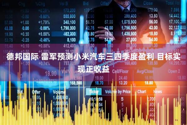 德邦国际 雷军预测小米汽车三四季度盈利 目标实现正收益