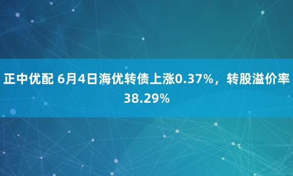 正中优配 6月4日海优转债上涨0.37%，转股溢价率38.29%