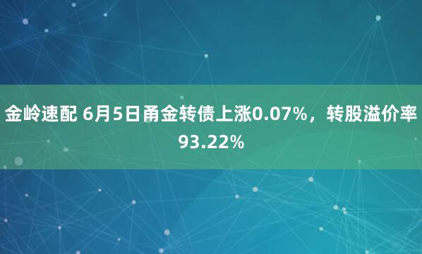 金岭速配 6月5日甬金转债上涨0.07%，转股溢价率93.22%