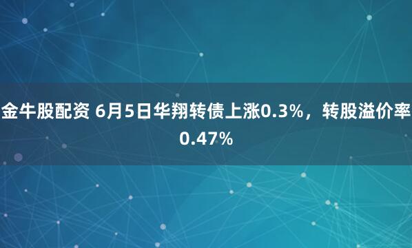 金牛股配资 6月5日华翔转债上涨0.3%，转股溢价率0.47%