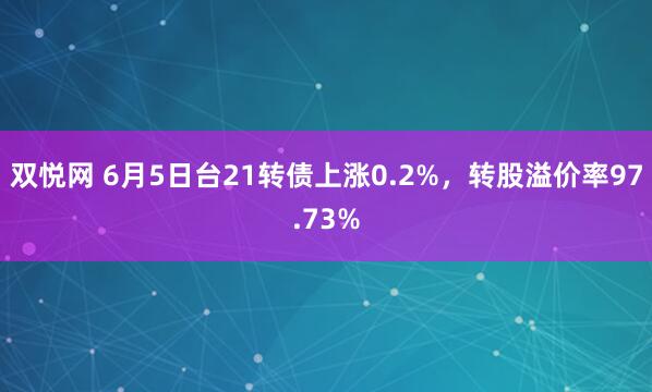 双悦网 6月5日台21转债上涨0.2%，转股溢价率97.73%