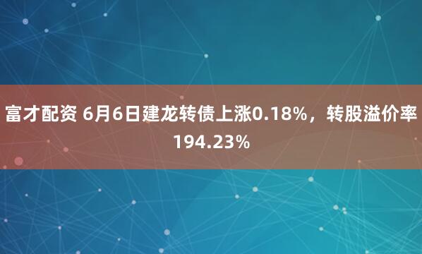 富才配资 6月6日建龙转债上涨0.18%，转股溢价率194.23%