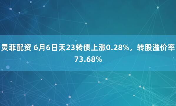 灵菲配资 6月6日天23转债上涨0.28%，转股溢价率73.68%