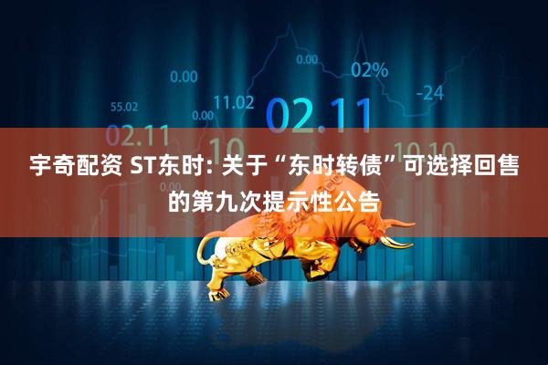 宇奇配资 ST东时: 关于“东时转债”可选择回售的第九次提示性公告