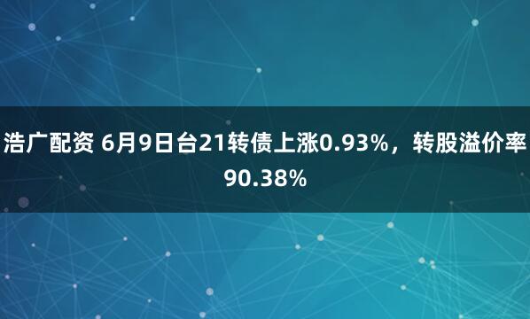 浩广配资 6月9日台21转债上涨0.93%，转股溢价率90.38%