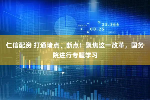 仁信配资 打通堵点、断点！聚焦这一改革，国务院进行专题学习