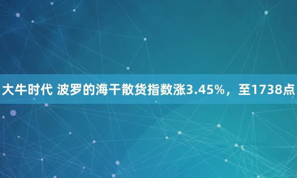 大牛时代 波罗的海干散货指数涨3.45%，至1738点
