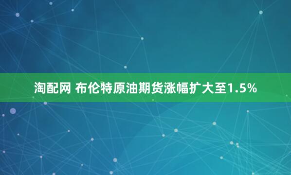 淘配网 布伦特原油期货涨幅扩大至1.5%