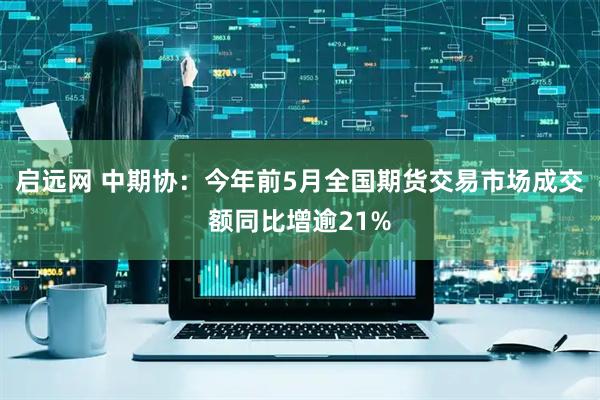 启远网 中期协：今年前5月全国期货交易市场成交额同比增逾21%