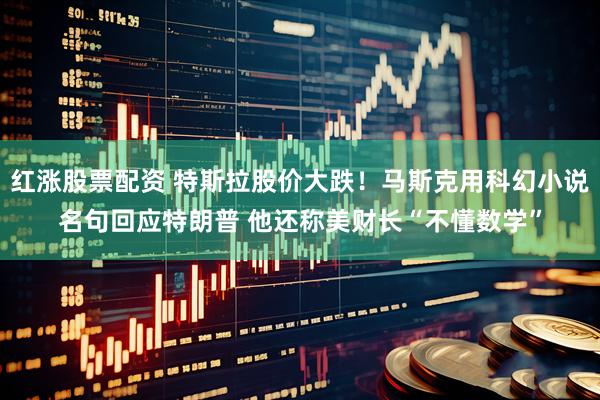 红涨股票配资 特斯拉股价大跌！马斯克用科幻小说名句回应特朗普 他还称美财长“不懂数学”