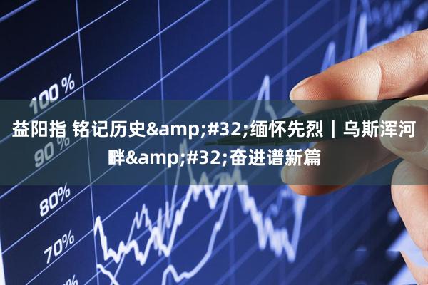 益阳指 铭记历史&#32;缅怀先烈｜乌斯浑河畔&#32;奋进谱新篇