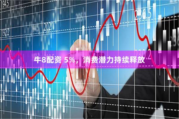 牛8配资 5%，消费潜力持续释放