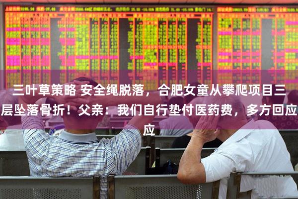 三叶草策略 安全绳脱落，合肥女童从攀爬项目三层坠落骨折！父亲：我们自行垫付医药费，多方回应