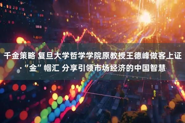 千金策略 复旦大学哲学学院原教授王德峰做客上证·“金”帼汇 分享引领市场经济的中国智慧