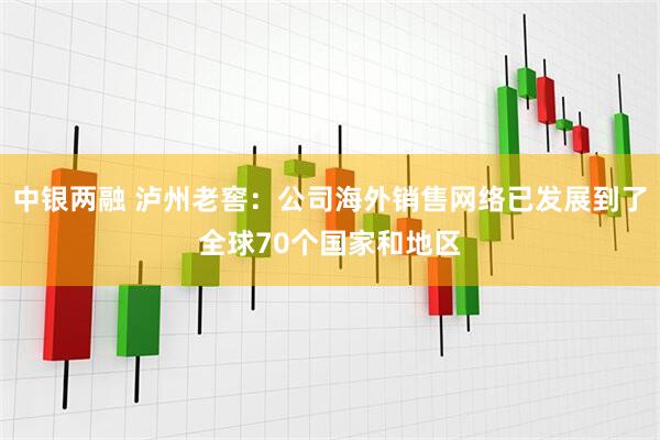 中银两融 泸州老窖：公司海外销售网络已发展到了全球70个国家和地区