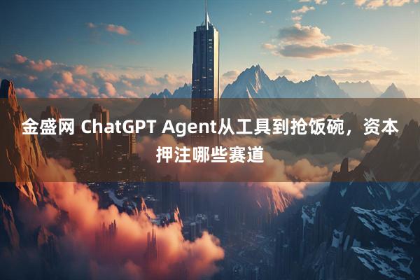 金盛网 ChatGPT Agent从工具到抢饭碗，资本押注哪些赛道