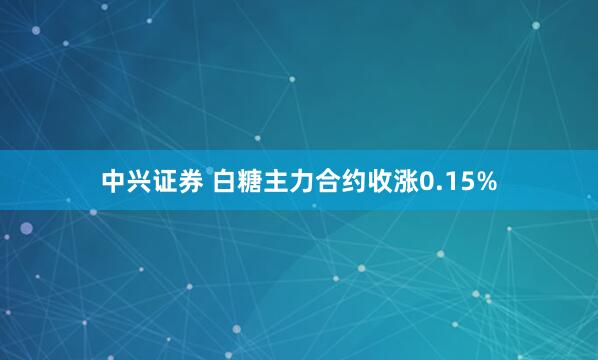 中兴证券 白糖主力合约收涨0.15%