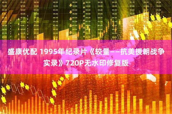 盛康优配 1995年纪录片《较量——抗美援朝战争实录》720P无水印修复版