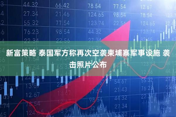 新富策略 泰国军方称再次空袭柬埔寨军事设施 袭击照片公布