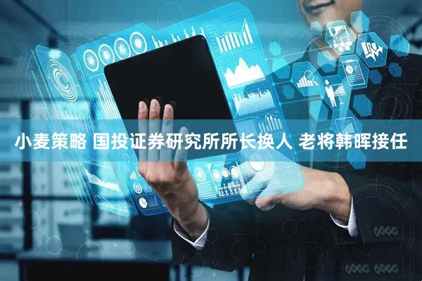 小麦策略 国投证券研究所所长换人 老将韩晖接任