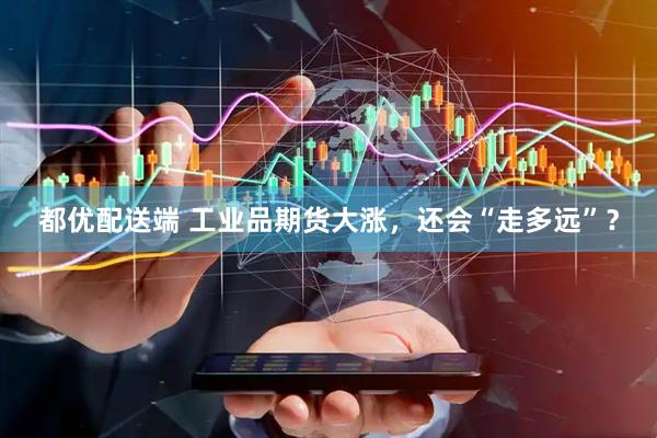 都优配送端 工业品期货大涨，还会“走多远”？