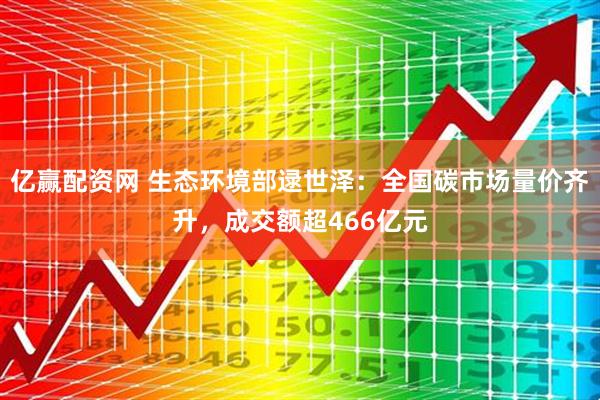 亿赢配资网 生态环境部逯世泽：全国碳市场量价齐升，成交额超466亿元