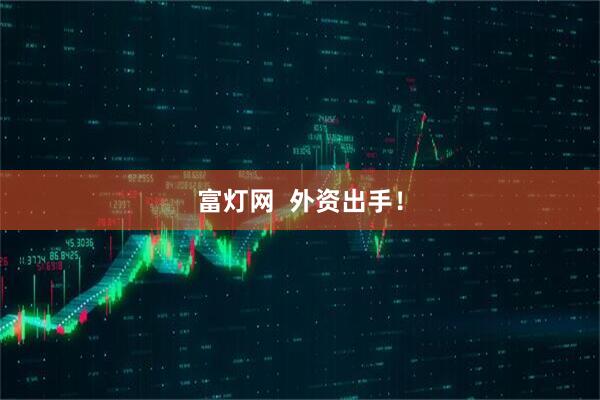 富灯网  外资出手！