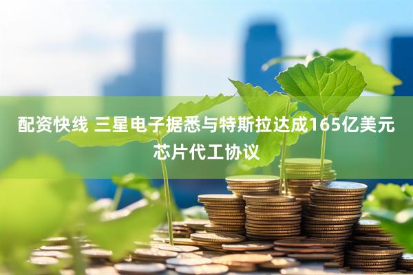 配资快线 三星电子据悉与特斯拉达成165亿美元芯片代工协议