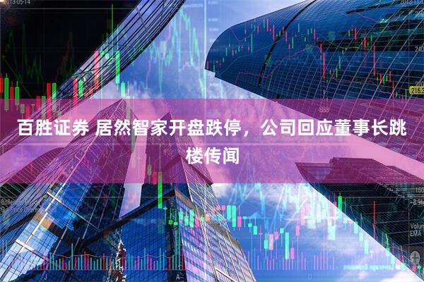 百胜证券 居然智家开盘跌停，公司回应董事长跳楼传闻