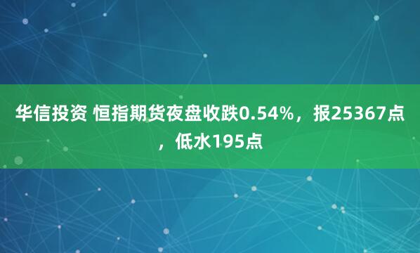 华信投资 恒指期货夜盘收跌0.54%，报25367点，低水195点