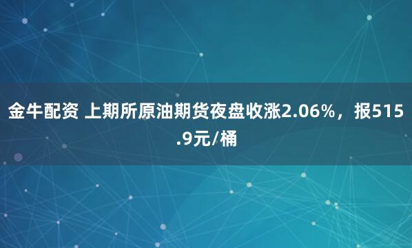 金牛配资 上期所原油期货夜盘收涨2.06%，报515.9元/桶