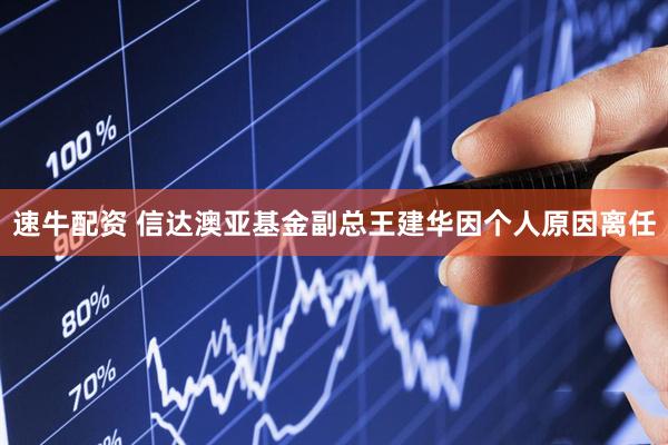 速牛配资 信达澳亚基金副总王建华因个人原因离任