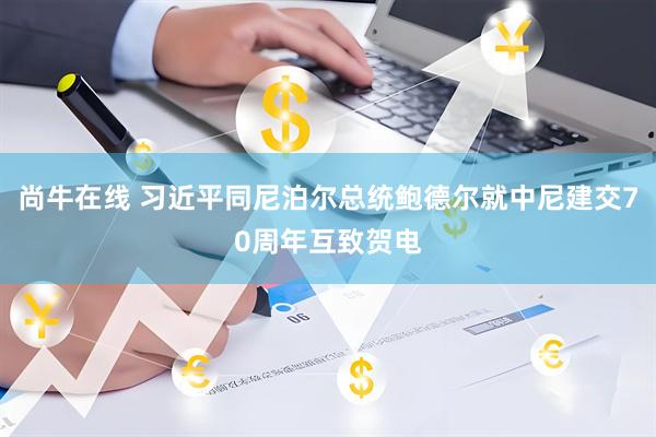 尚牛在线 习近平同尼泊尔总统鲍德尔就中尼建交70周年互致贺电
