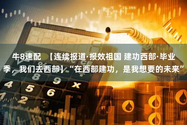 牛8速配  【连续报道·报效祖国 建功西部·毕业季，我们去西部】“在西部建功，是我想要的未来”