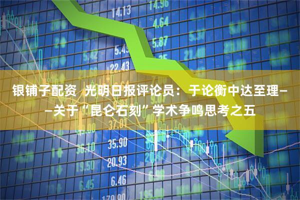 银铺子配资  光明日报评论员：于论衡中达至理——关于“昆仑石刻”学术争鸣思考之五